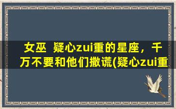 女巫  疑心zui重的星座，千万不要和他们撒谎(疑心zui重的星座女巫，撒谎必遭天谴)